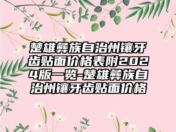 楚雄彝族自治州镶牙齿贴面价格表附2024版一览-楚雄彝族自治州镶牙齿贴面价格