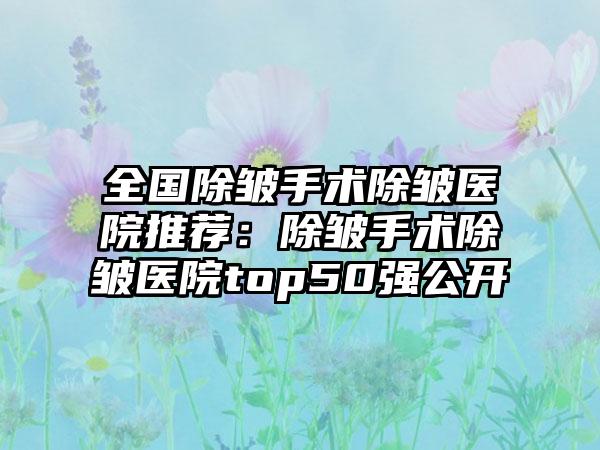 全国除皱手术除皱医院推荐：除皱手术除皱医院top50强公开