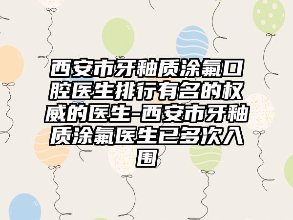 西安市牙釉质涂氟口腔医生排行有名的权威的医生-西安市牙釉质涂氟医生已多次入围