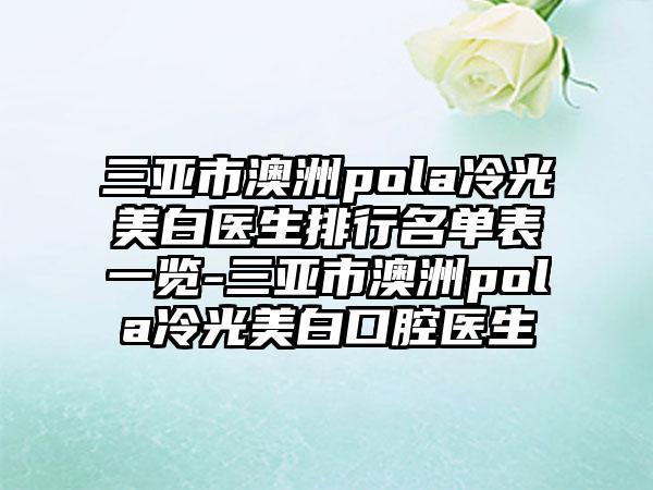 三亚市澳洲pola冷光美白医生排行名单表一览-三亚市澳洲pola冷光美白口腔医生