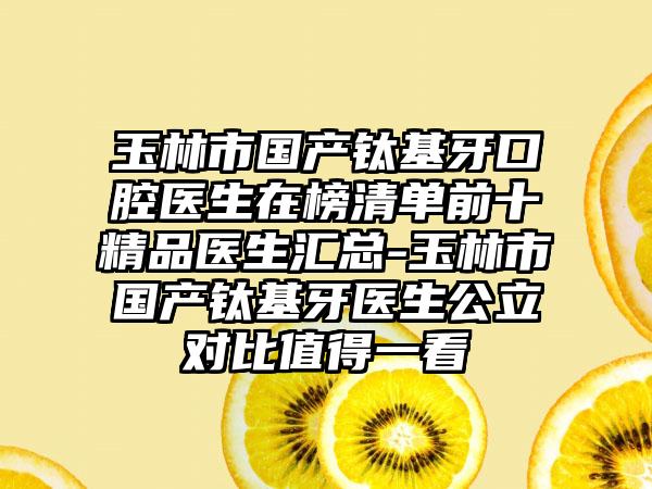 玉林市国产钛基牙口腔医生在榜清单前十精品医生汇总-玉林市国产钛基牙医生公立对比值得一看