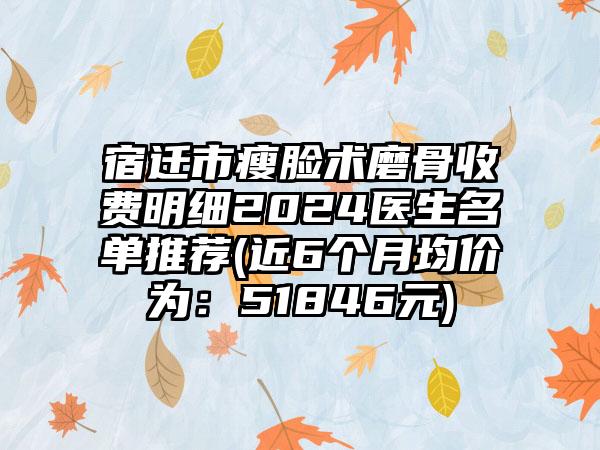 宿迁市瘦脸术磨骨收费明细2024医生名单推荐(近6个月均价为：51846元)