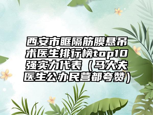 西安市眶隔筋膜悬吊术医生排行榜top10强实力代表（马大夫医生公办民营都夸赞）