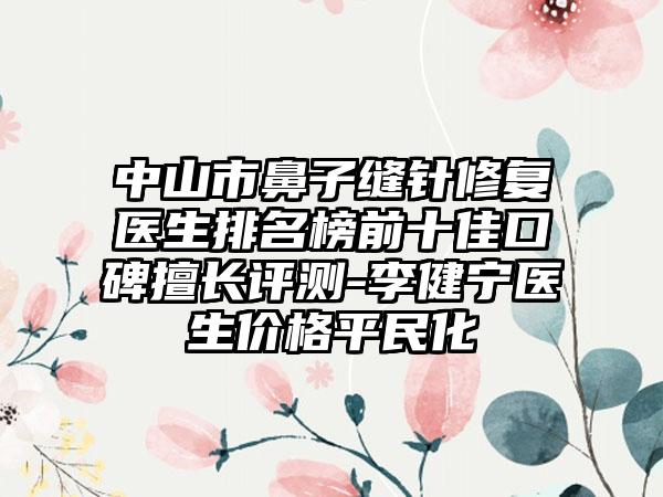 中山市鼻子缝针修复医生排名榜前十佳口碑擅长评测-李健宁医生价格平民化