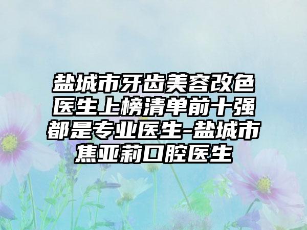 盐城市牙齿美容改色医生上榜清单前十强都是专业医生-盐城市焦亚莉口腔医生