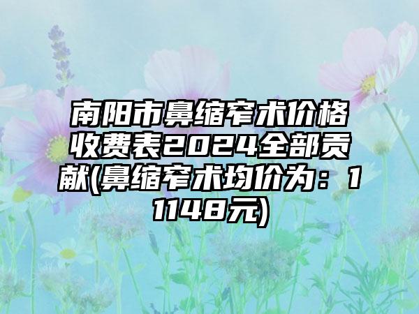 南阳市鼻缩窄术价格收费表2024全部贡献(鼻缩窄术均价为：11148元)