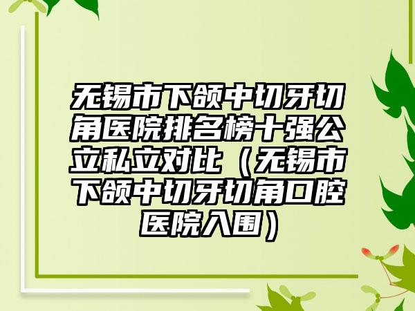 无锡市下颌中切牙切角医院排名榜十强公立私立对比（无锡市下颌中切牙切角口腔医院入围）