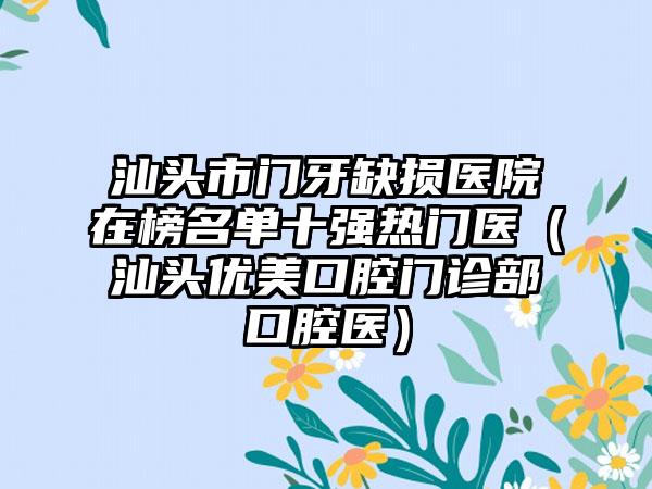 汕头市门牙缺损医院在榜名单十强热门医（汕头优美口腔门诊部口腔医）