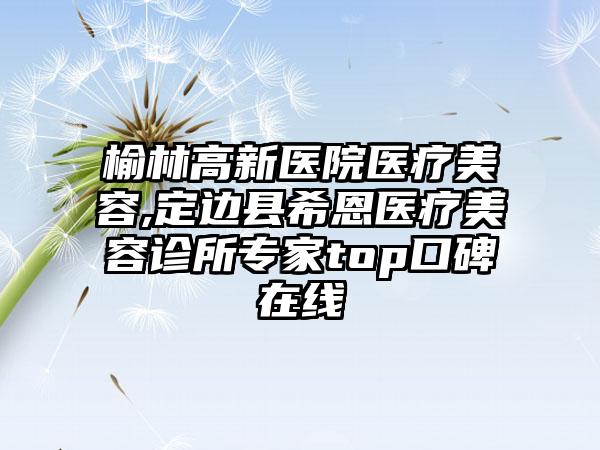 榆林高新医院医疗美容,定边县希恩医疗美容诊所专家top口碑在线