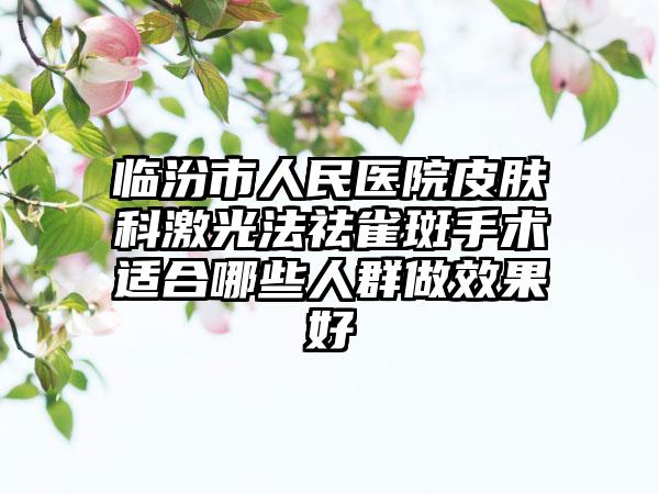 临汾市人民医院皮肤科激光法祛雀斑手术适合哪些人群做效果好