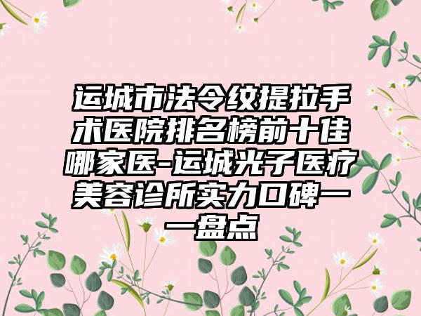 运城市法令纹提拉手术医院排名榜前十佳哪家医-运城光子医疗美容诊所实力口碑一一盘点