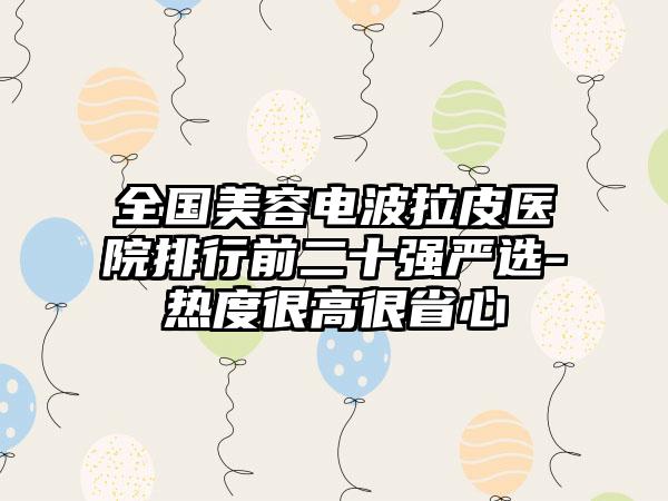 全国美容电波拉皮医院排行前二十强严选-热度很高很省心