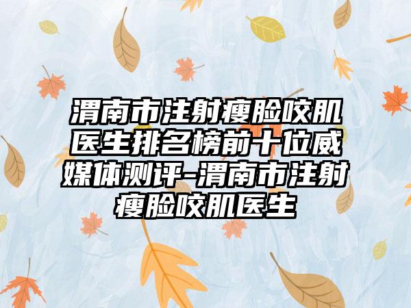 渭南市注射瘦脸咬肌医生排名榜前十位威媒体测评-渭南市注射瘦脸咬肌医生