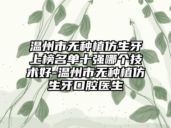 温州市无种植仿生牙上榜名单十强哪个技术好-温州市无种植仿生牙口腔医生