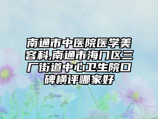 南通市中医院医学美容科,南通市海门区三厂街道中心卫生院口碑横评哪家好