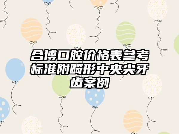 合博口腔价格表参考标准附畸形中央尖牙齿案例