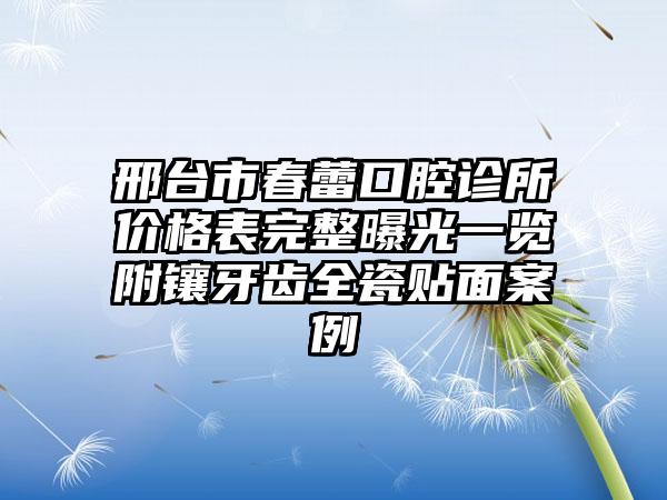 邢台市春蕾口腔诊所价格表完整曝光一览附镶牙齿全瓷贴面案例