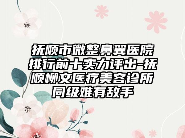 抚顺市微整鼻翼医院排行前十实力评出-抚顺柳文医疗美容诊所同级难有敌手