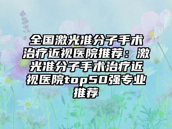 全国激光准分子手术治疗近视医院推荐：激光准分子手术治疗近视医院top50强专业推荐