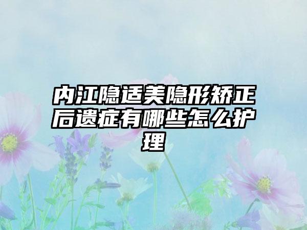 内江隐适美隐形矫正后遗症有哪些怎么护理