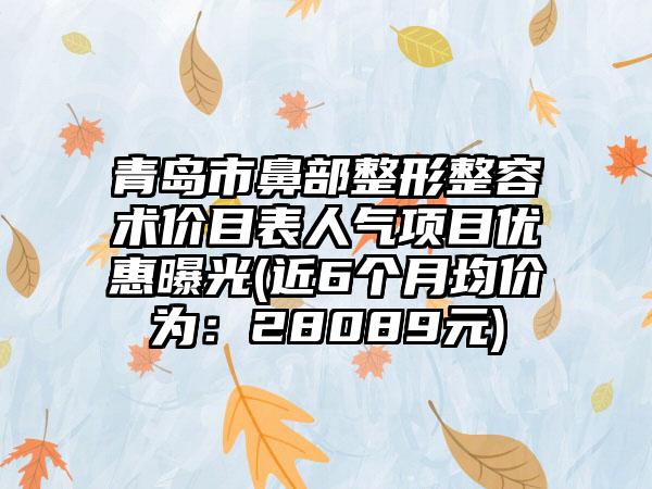 青岛市鼻部整形整容术价目表人气项目优惠曝光(近6个月均价为：28089元)