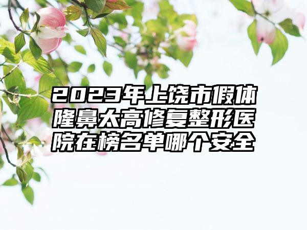 2023年上饶市假体隆鼻太高修复整形医院在榜名单哪个安全