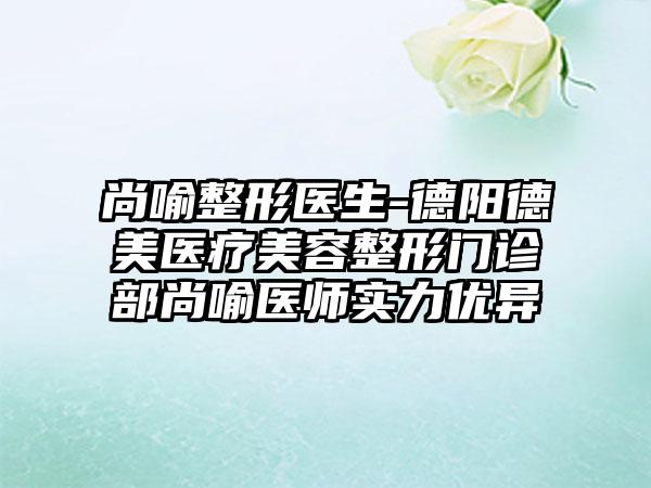 尚喻整形医生-德阳德美医疗美容整形门诊部尚喻医师实力优异