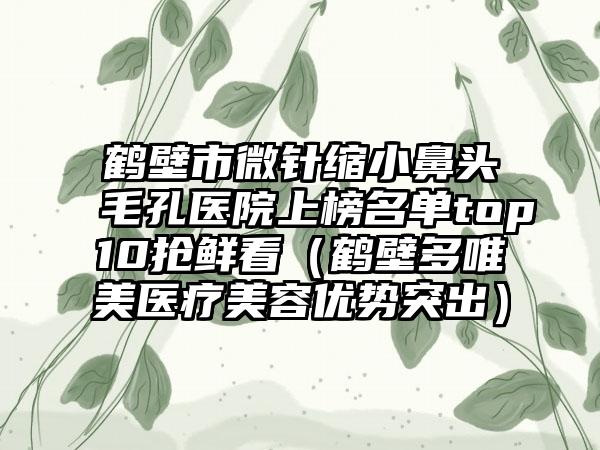 鹤壁市微针缩小鼻头毛孔医院上榜名单top10抢鲜看（鹤壁多唯美医疗美容优势突出）