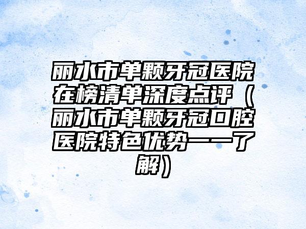 丽水市单颗牙冠医院在榜清单深度点评（丽水市单颗牙冠口腔医院特色优势一一了解）