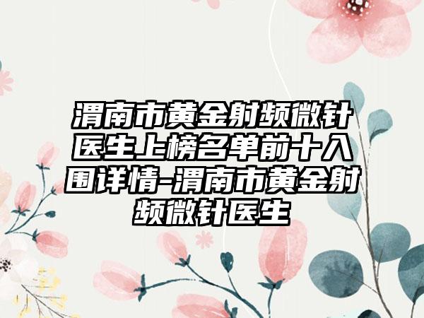 渭南市黄金射频微针医生上榜名单前十入围详情-渭南市黄金射频微针医生