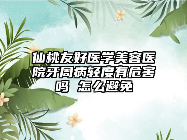 仙桃友好医学美容医院牙周病轻度有危害吗 怎么避免