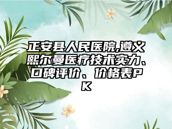 正安县人民医院,遵义熙尔曼医疗技术实力、口碑评价、价格表PK