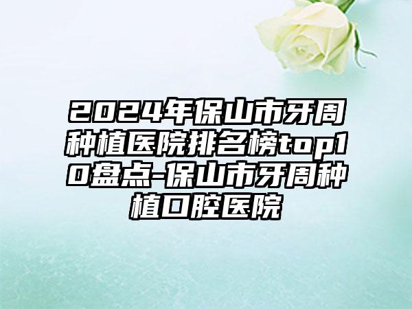 2024年保山市牙周种植医院排名榜top10盘点-保山市牙周种植口腔医院