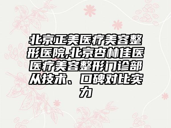 北京正美医疗美容整形医院,北京杏林佳医医疗美容整形门诊部从技术、口碑对比实力