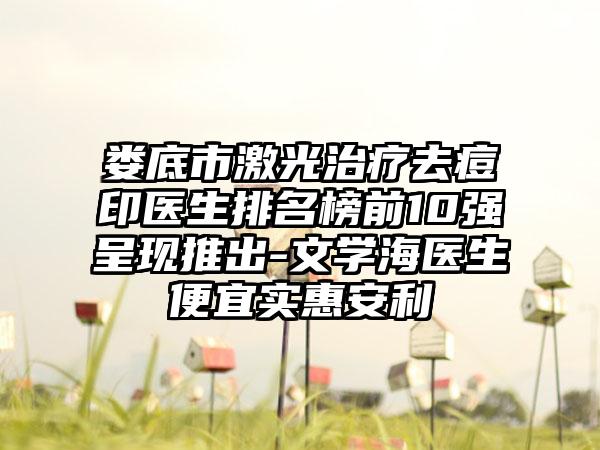 娄底市激光治疗去痘印医生排名榜前10强呈现推出-文学海医生便宜实惠安利