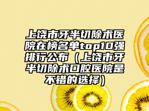 上饶市牙半切除术医院在榜名单top10强排行公布（上饶市牙半切除术口腔医院是不错的选择）