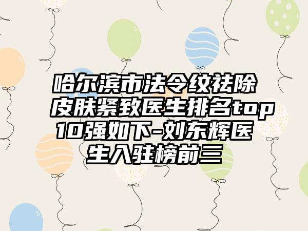 哈尔滨市法令纹祛除皮肤紧致医生排名top10强如下-刘东辉医生入驻榜前三
