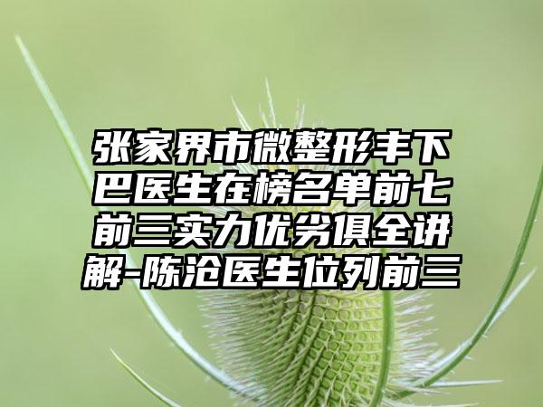 张家界市微整形丰下巴医生在榜名单前七前三实力优劣俱全讲解-陈沧医生位列前三