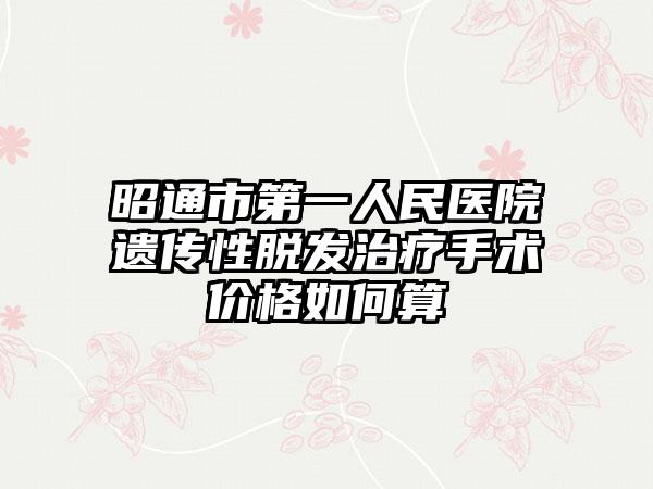 昭通市第一人民医院遗传性脱发治疗手术价格如何算