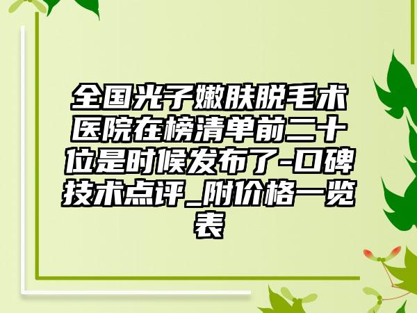 全国光子嫩肤脱毛术医院在榜清单前二十位是时候发布了-口碑技术点评_附价格一览表