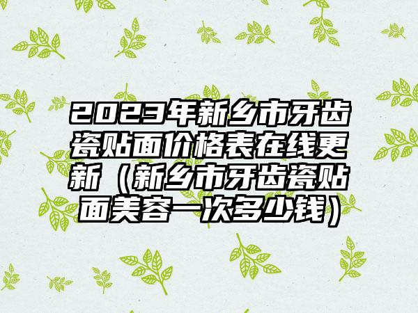 2023年新乡市牙齿瓷贴面价格表在线更新（新乡市牙齿瓷贴面美容一次多少钱）