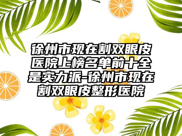 徐州市现在割双眼皮医院上榜名单前十全是实力派-徐州市现在割双眼皮整形医院