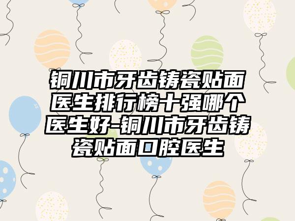 铜川市牙齿铸瓷贴面医生排行榜十强哪个医生好-铜川市牙齿铸瓷贴面口腔医生