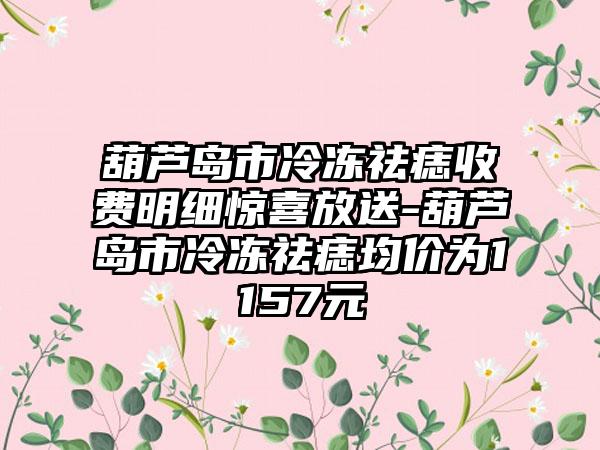 葫芦岛市冷冻祛痣收费明细惊喜放送-葫芦岛市冷冻祛痣均价为1157元