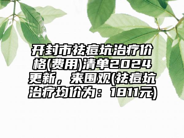 开封市祛痘坑治疗价格(费用)清单2024更新，来围观(祛痘坑治疗均价为：1811元)