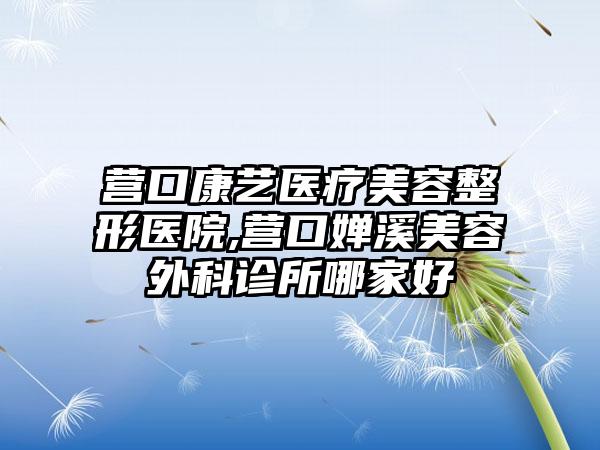 营口康艺医疗美容整形医院,营口婵溪美容外科诊所哪家好