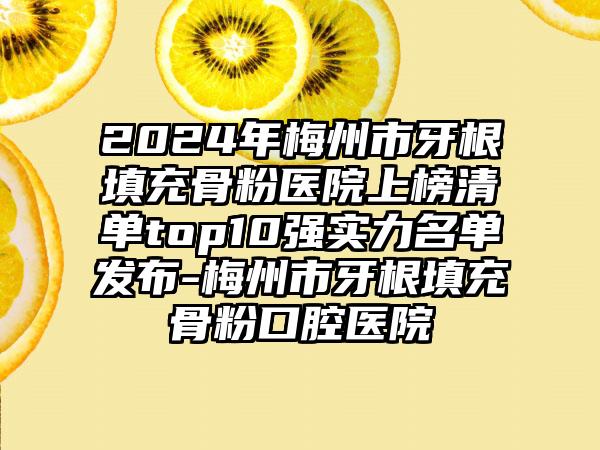 2024年梅州市牙根填充骨粉医院上榜清单top10强实力名单发布-梅州市牙根填充骨粉口腔医院