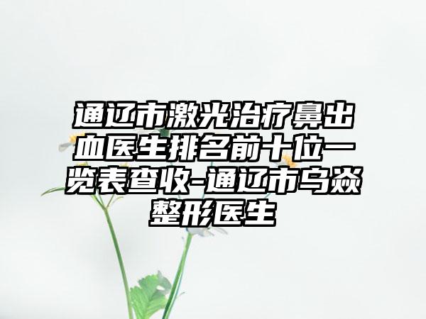 通辽市激光治疗鼻出血医生排名前十位一览表查收-通辽市乌焱整形医生