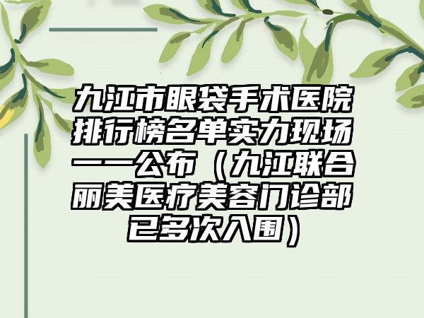 九江市眼袋手术医院排行榜名单实力现场一一公布（九江联合丽美医疗美容门诊部已多次入围）