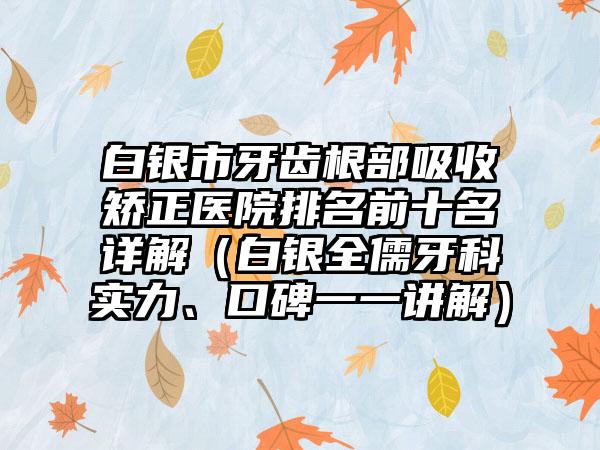 白银市牙齿根部吸收矫正医院排名前十名详解（白银全儒牙科实力、口碑一一讲解）